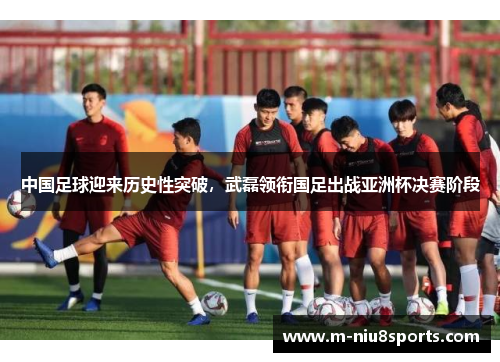 中国足球迎来历史性突破，武磊领衔国足出战亚洲杯决赛阶段