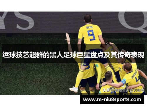 运球技艺超群的黑人足球巨星盘点及其传奇表现