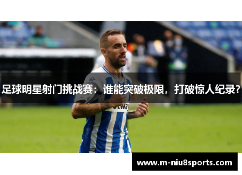 足球明星射门挑战赛：谁能突破极限，打破惊人纪录？