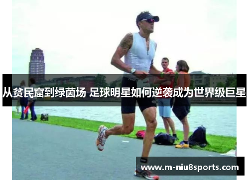 从贫民窟到绿茵场 足球明星如何逆袭成为世界级巨星