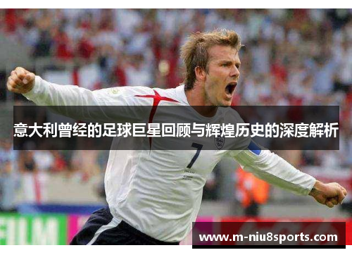 意大利曾经的足球巨星回顾与辉煌历史的深度解析