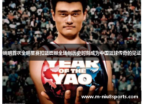 姚明首次全明星赛扣篮震撼全场创历史时刻成为中国篮球传奇的见证