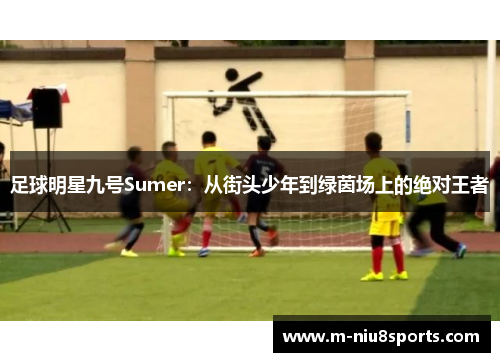 足球明星九号Sumer：从街头少年到绿茵场上的绝对王者
