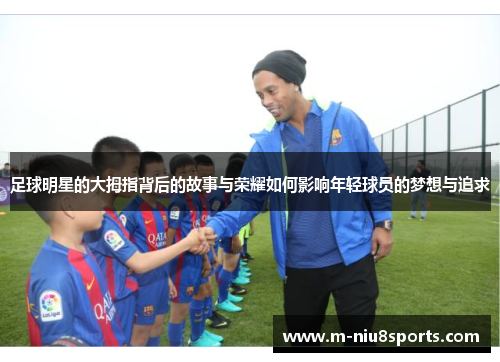 足球明星的大拇指背后的故事与荣耀如何影响年轻球员的梦想与追求