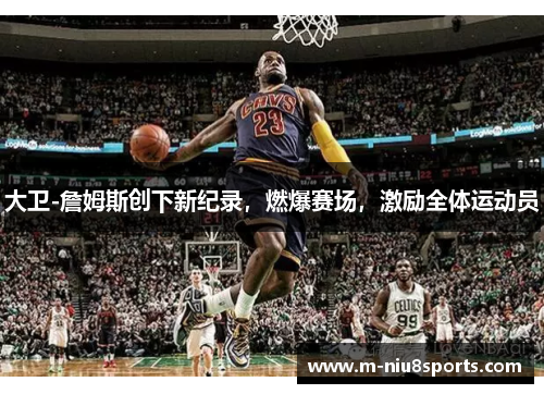 大卫-詹姆斯创下新纪录，燃爆赛场，激励全体运动员