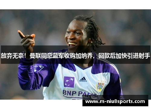 放弃无奈！曼联同意蓝军收购加纳乔，回款后加快引进射手